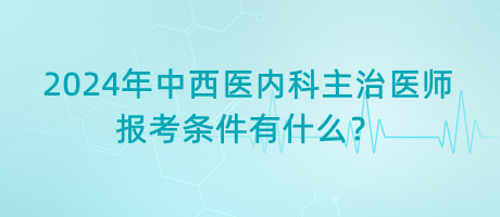 2024年中西醫(yī)內(nèi)科主治醫(yī)師報考條件有什么？