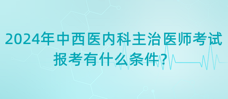 2024年中西醫(yī)內科主治醫(yī)師考試報考有什么條件？