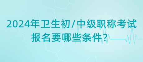 2024年衛(wèi)生初中級職稱考試報名要哪些條件？