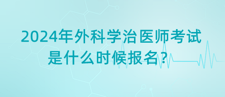 2024年外科學(xué)治醫(yī)師考試是什么時(shí)候報(bào)名？