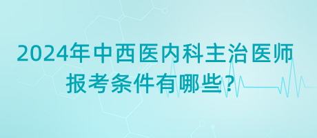 2024年中西醫(yī)內(nèi)科主治醫(yī)師報(bào)考條件有哪些？