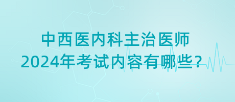 中西醫(yī)內(nèi)科主治醫(yī)師2024年考試內(nèi)容有哪些？