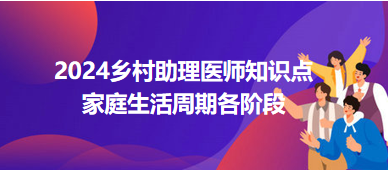 家庭生活周期各階段-2024鄉(xiāng)村助理醫(yī)師備考每日知識點+例題