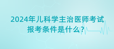 2024年兒科學(xué)主治醫(yī)師考試報(bào)考條件是什么？