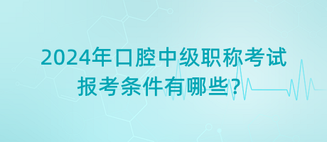 2024年口腔中級(jí)職稱考試報(bào)考條件有哪些？