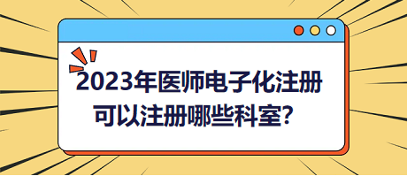 2023年醫(yī)師電子化注冊，可以注冊哪些科室？