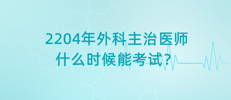 2204年外科主治醫(yī)師什么時(shí)候能考試？