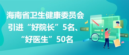 海南省衛(wèi)生健康委員會2023年引進“好院長”5名、“好醫(yī)生”50名