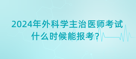 2024年外科學(xué)主治醫(yī)師考試什么時候能報考？