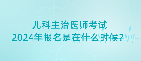 兒科主治醫(yī)師考試2024年報(bào)名是在什么時(shí)候？