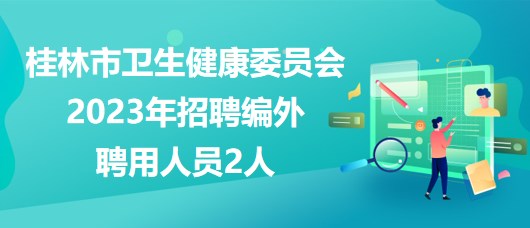 廣西桂林市衛(wèi)生健康委員會2023年招聘編外聘用人員2人