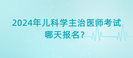 2024年兒科學(xué)主治醫(yī)師考試哪天報(bào)名？