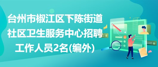 臺州市椒江區(qū)下陳街道社區(qū)衛(wèi)生服務中心招聘工作人員2名(編外)