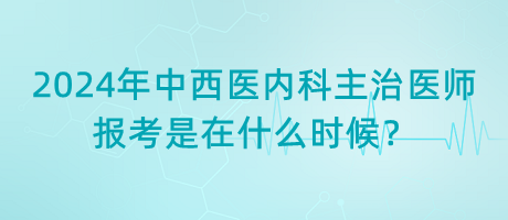 2024年中西醫(yī)內(nèi)科主治醫(yī)師報考是在什么時候？