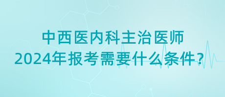 中西醫(yī)內(nèi)科主治醫(yī)師2024年報(bào)考需要什么條件？