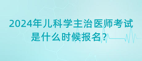 2024年兒科學(xué)主治醫(yī)師考試是什么時(shí)候報(bào)名？