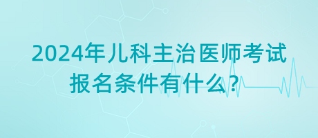 2024年兒科主治醫(yī)師考試報(bào)名條件有什么？