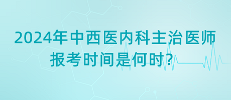 2024年中西醫(yī)內(nèi)科主治醫(yī)師報(bào)考時(shí)間是何時(shí)？