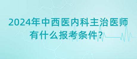 2024年中西醫(yī)內(nèi)科主治醫(yī)師有什么報考條件？