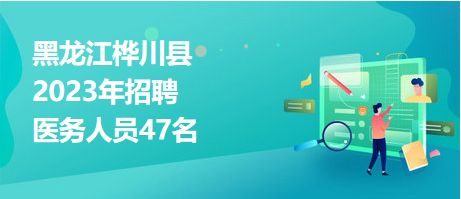 黑龍江樺川縣2023年招聘醫(yī)務人員47名