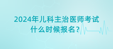 2024年兒科主治醫(yī)師考試什么時候報名？