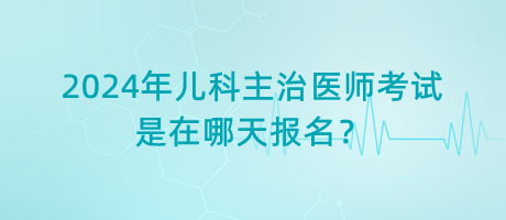 2024年兒科主治醫(yī)師考試是在哪天報(bào)名？