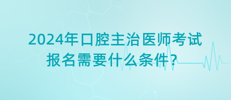 2024年口腔主治醫(yī)師考試報名需要什么條件？