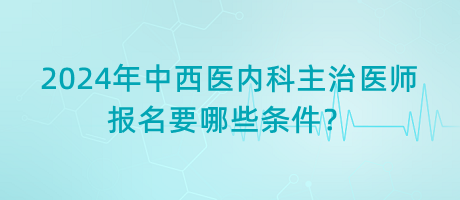 2024年中西醫(yī)內(nèi)科主治醫(yī)師報名要哪些條件？