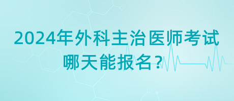 2024年外科主治醫(yī)師考試哪天能報名？