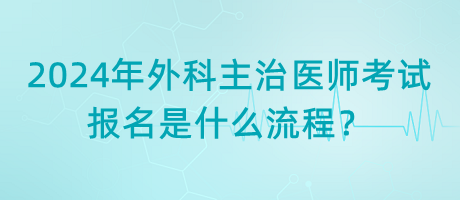 2024年外科主治醫(yī)師考試報(bào)名是什么流程？