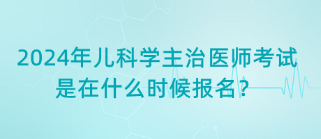 2024年兒科學(xué)主治醫(yī)師考試是在什么時(shí)候報(bào)名？