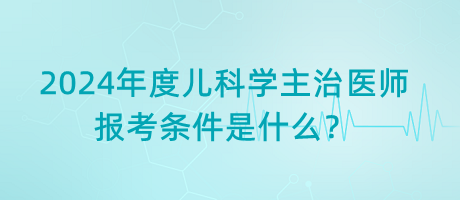 2024年度兒科學(xué)主治醫(yī)師報考條件是什么？