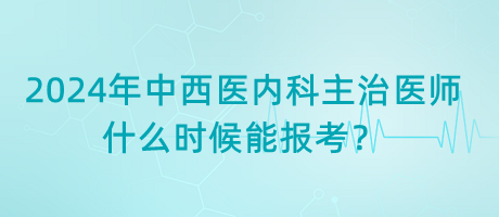 2024年中西醫(yī)內(nèi)科主治醫(yī)師什么時候能報考？