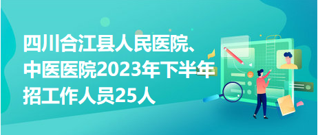 四川合江縣人民醫(yī)院、中醫(yī)醫(yī)院2023年下半年招工作人員25人