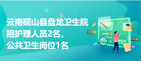 云南硯山縣盤龍衛(wèi)生院招護(hù)理人員2名，公共衛(wèi)生崗位1名