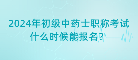 2024年初級中藥士職稱考試什么時候能報名？