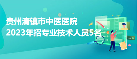 貴州清鎮(zhèn)市中醫(yī)醫(yī)院2023年招專業(yè)技術(shù)人員5名