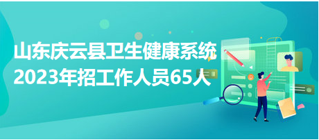 山東慶云縣衛(wèi)生健康系統(tǒng)2023年招工作人員65人