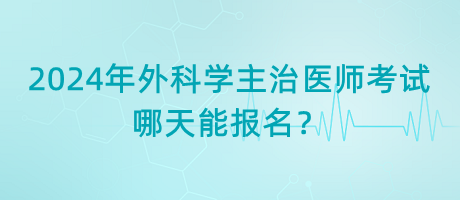 2024年外科學(xué)主治醫(yī)師考試哪天能報名？