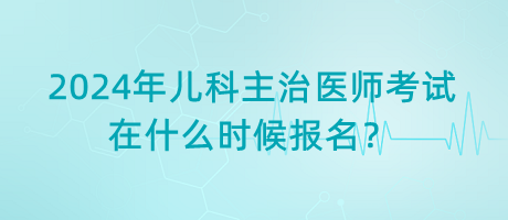 2024年兒科主治醫(yī)師考試在什么時候報名？