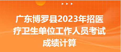 廣東博羅縣2023年招醫(yī)療衛(wèi)生單位工作人員考試成績計算