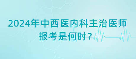 2024年中西醫(yī)內(nèi)科主治醫(yī)師報(bào)考是何時(shí)？