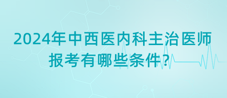 2024年中西醫(yī)內(nèi)科主治醫(yī)師報(bào)考有哪些條件？