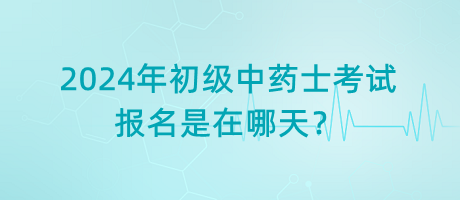 2024年初級(jí)中藥士考試報(bào)名是在哪天？