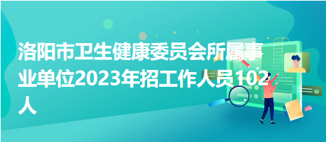 洛陽市衛(wèi)生健康委員會所屬事業(yè)單位2023年招工作人員102人