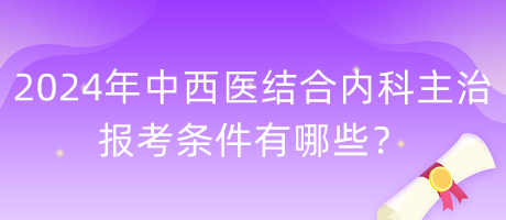 2024年中西醫(yī)結(jié)合內(nèi)科主治報(bào)考條件有哪些？