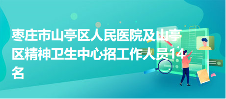 棗莊市山亭區(qū)人民醫(yī)院及山亭區(qū)精神衛(wèi)生中心招工作人員14名