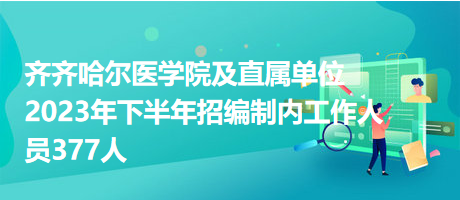 齊齊哈爾醫(yī)學院及直屬單位2023年下半年招編制內(nèi)工作人員377人