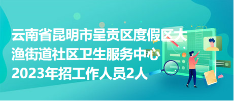 云南省昆明市呈貢區(qū)度假區(qū)大漁街道社區(qū)衛(wèi)生服務(wù)中心2023年招工作人員2人