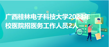 廣西桂林電子科技大學(xué)2023年校醫(yī)院招醫(yī)務(wù)工作人員2人